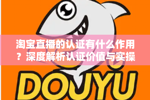 淘宝直播的认证有什么作用？深度解析认证价值与实操全指南