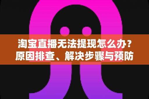 淘宝直播无法提现怎么办？原因排查、解决步骤与预防指南一应俱全