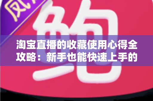 淘宝直播的收藏使用心得全攻略：新手也能快速上手的高效收藏技巧