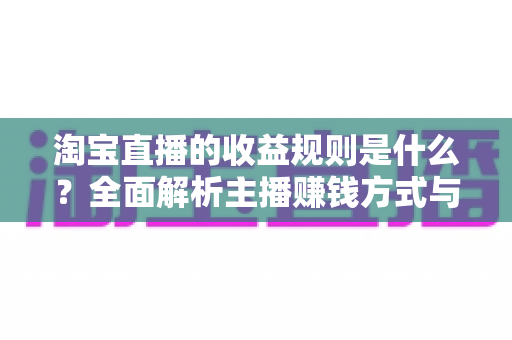 淘宝直播的收益规则是什么？全面解析主播赚钱方式与分成结算机制