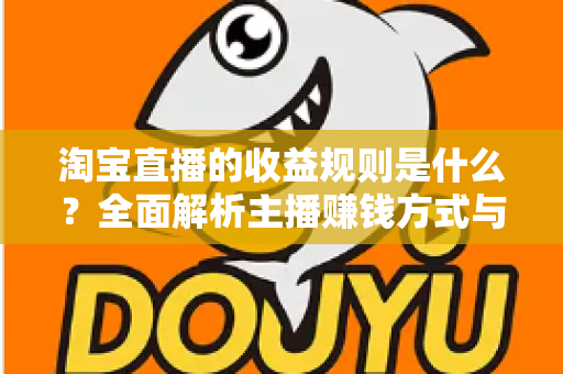 淘宝直播的收益规则是什么？全面解析主播赚钱方式与分成结算机制