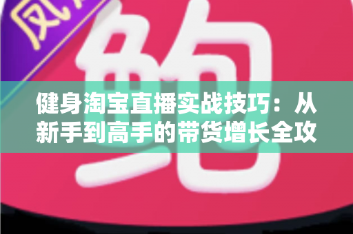 健身淘宝直播实战技巧：从新手到高手的带货增长全攻略