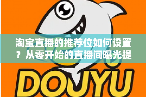 淘宝直播的推荐位如何设置?从零开始的直播间曝光提升完全指南 淘宝直播的推荐位如何设置?从零开始的直播间曝光提升完全指南