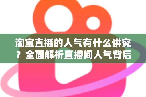 淘宝直播的人气有什么讲究?全面解析直播间人气背后的规则与提升之道 淘宝直播的人气有什么讲究?全面解析直播间人气背后的规则与提升之道