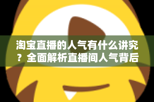 淘宝直播的人气有什么讲究？全面解析直播间人气背后的规则与提升之道