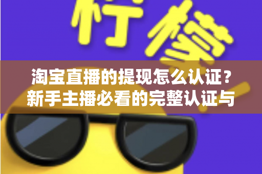 淘宝直播的提现怎么认证？新手主播必看的完整认证与提现流程指南