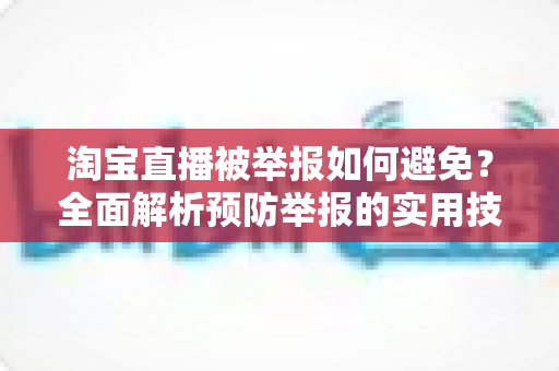 淘宝直播被举报如何避免?全面解析预防举报的实用技巧与合规运营指南 淘宝直播被举报如何避免?全面解析预防举报的实用技巧与合规运营指南