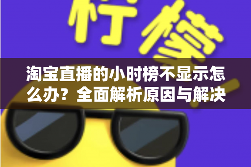 淘宝直播的小时榜不显示怎么办?全面解析原因与解决方案,助主播快速恢复榜单正常展示 淘宝直播的小时榜不显示怎么办?全面解析原因与解决方案,助主播快速恢复榜单正常展示