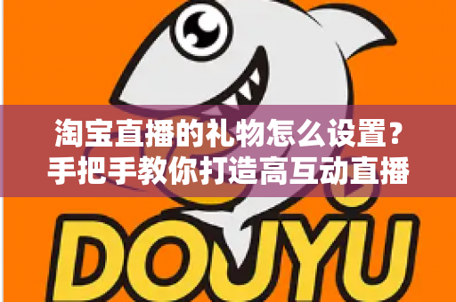淘宝直播的礼物怎么设置？手把手教你打造高互动直播间