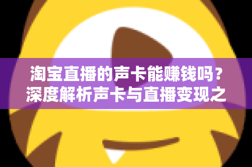 淘宝直播的声卡能赚钱吗?深度解析声卡与直播变现之间的真实关系 淘宝直播的声卡能赚钱吗?深度解析声卡与直播变现之间的真实关系