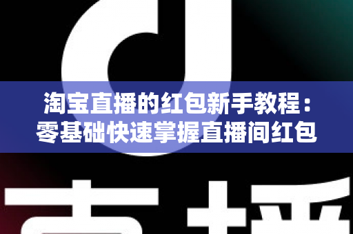 淘宝直播的红包新手教程：零基础快速掌握直播间红包玩法，提升人气与转化的完整指南