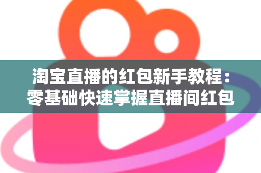 淘宝直播的红包新手教程：零基础快速掌握直播间红包玩法，提升人气与转化的完整指南