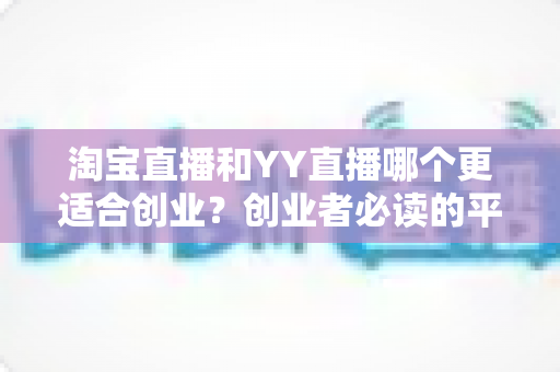 淘宝直播和YY直播哪个更适合创业？创业者必读的平台选择深度对比指南