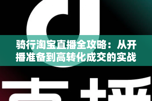骑行淘宝直播全攻略:从开播准备到高转化成交的实战指南 骑行淘宝直播全攻略:从开播准备到高转化成交的实战指南