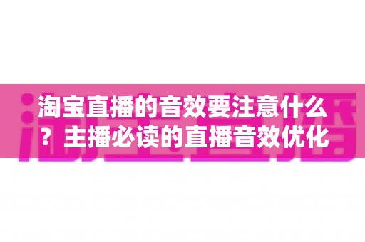 淘宝直播的音效要注意什么?主播必读的直播音效优化与避坑全指南 淘宝直播的音效要注意什么?主播必读的直播音效优化与避坑全指南