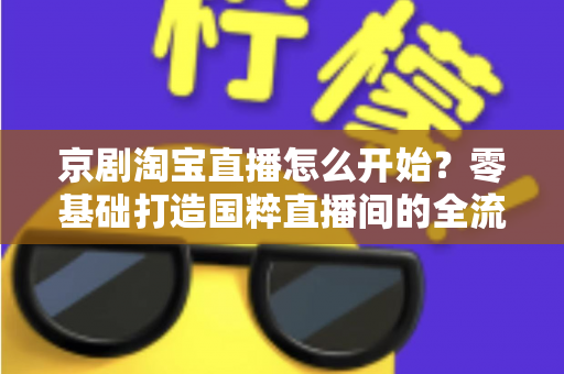 京剧淘宝直播怎么开始?零基础打造国粹直播间的全流程实战指南 京剧淘宝直播怎么开始?零基础打造国粹直播间的全流程实战指南