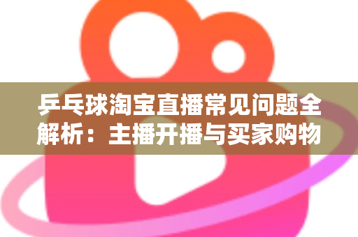 乒乓球淘宝直播常见问题全解析:主播开播与买家购物避坑一站式指南 乒乓球淘宝直播常见问题全解析:主播开播与买家购物避坑一站式指南