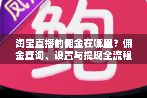 淘宝直播的佣金在哪里?佣金查询、设置与提现全流程详细指南 淘宝直播的佣金在哪里?佣金查询、设置与提现全流程详细指南