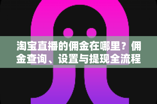 淘宝直播的佣金在哪里?佣金查询、设置与提现全流程详细指南 淘宝直播的佣金在哪里?佣金查询、设置与提现全流程详细指南