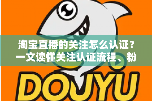 淘宝直播的关注怎么认证?一文读懂关注认证流程、粉丝团玩法与常见问题 淘宝直播的关注怎么认证?一文读懂关注认证流程、粉丝团玩法与常见问题