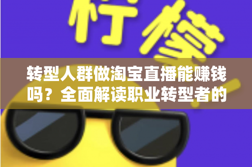 转型人群做淘宝直播能赚钱吗？全面解读职业转型者的直播带货变现真相与实操指南