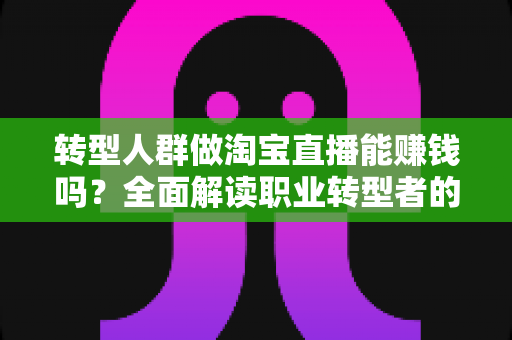 转型人群做淘宝直播能赚钱吗？全面解读职业转型者的直播带货变现真相与实操指南