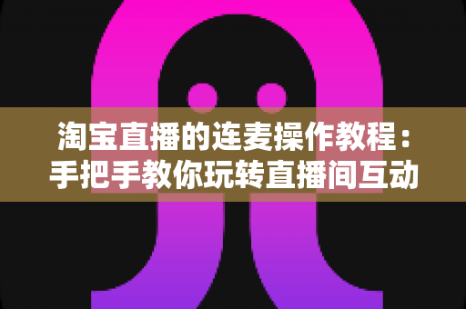 淘宝直播的连麦操作教程:手把手教你玩转直播间互动连麦,快速提升人气与成交转化 淘宝直播的连麦操作教程:手把手教你玩转直播间互动连麦,快速提升人气与成交转化