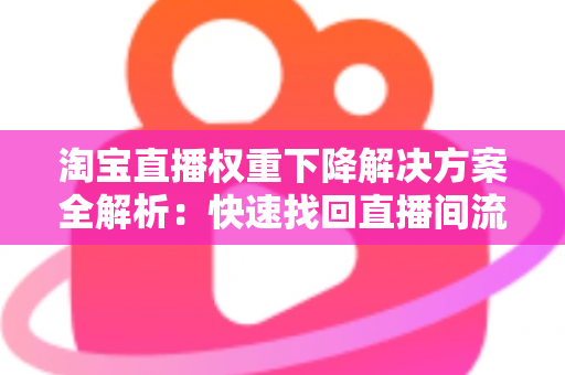 淘宝直播权重下降解决方案全解析：快速找回直播间流量的实战指南