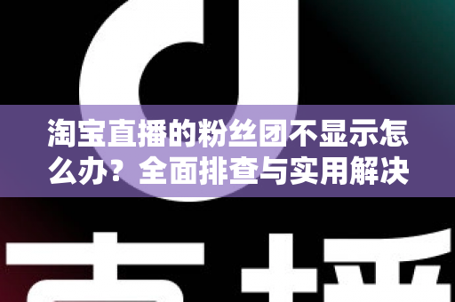 淘宝直播的粉丝团不显示怎么办？全面排查与实用解决方案指南