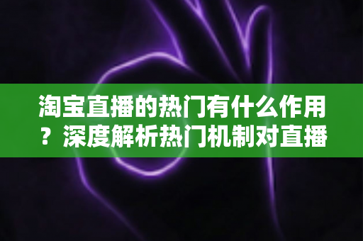 淘宝直播的热门有什么作用?深度解析热门机制对直播间流量与转化的核心价值 淘宝直播的热门有什么作用?深度解析热门机制对直播间流量与转化的核心价值