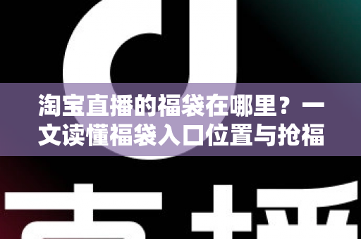 淘宝直播的福袋在哪里?一文读懂福袋入口位置与抢福袋完整攻略 淘宝直播的福袋在哪里?一文读懂福袋入口位置与抢福袋完整攻略