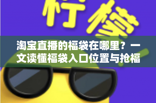 淘宝直播的福袋在哪里?一文读懂福袋入口位置与抢福袋完整攻略 淘宝直播的福袋在哪里?一文读懂福袋入口位置与抢福袋完整攻略