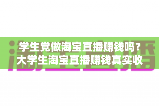 学生党做淘宝直播赚钱吗?大学生淘宝直播赚钱真实收入与入门全攻略 学生党做淘宝直播赚钱吗?大学生淘宝直播赚钱真实收入与入门全攻略