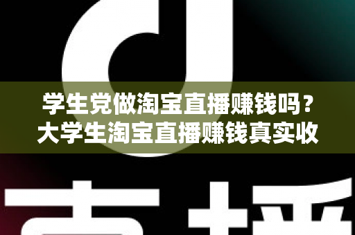 学生党做淘宝直播赚钱吗?大学生淘宝直播赚钱真实收入与入门全攻略 学生党做淘宝直播赚钱吗?大学生淘宝直播赚钱真实收入与入门全攻略