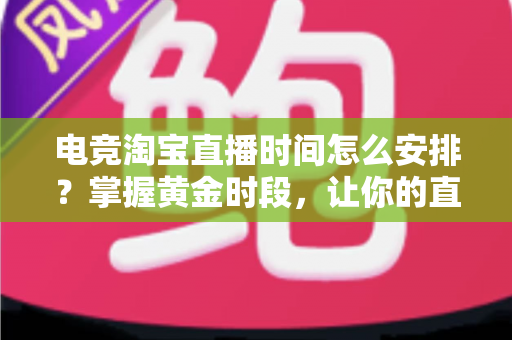 电竞淘宝直播时间怎么安排？掌握黄金时段，让你的直播间流量翻倍的完整攻略