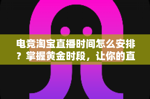 电竞淘宝直播时间怎么安排？掌握黄金时段，让你的直播间流量翻倍的完整攻略