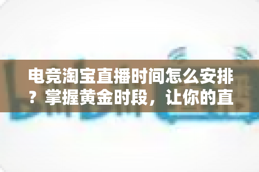 电竞淘宝直播时间怎么安排？掌握黄金时段，让你的直播间流量翻倍的完整攻略