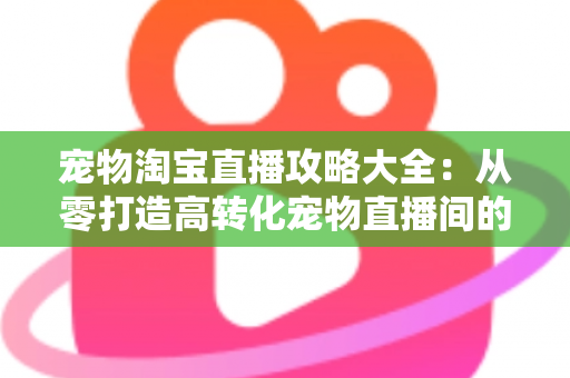 宠物淘宝直播攻略大全：从零打造高转化宠物直播间的实战指南
