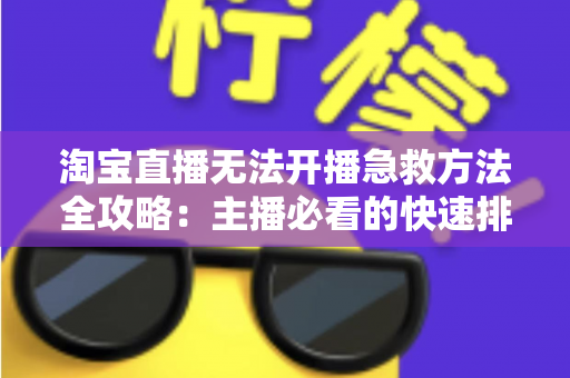 淘宝直播无法开播急救方法全攻略：主播必看的快速排查与解决方案指南