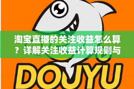 淘宝直播的关注收益怎么算？详解关注收益计算规则与涨粉变现全攻略