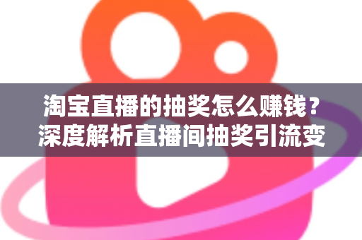 淘宝直播的抽奖怎么赚钱？深度解析直播间抽奖引流变现的核心玩法与实战技巧