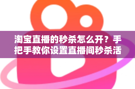 淘宝直播的秒杀怎么开?手把手教你设置直播间秒杀活动,快速引爆人气与销量 淘宝直播的秒杀怎么开?手把手教你设置直播间秒杀活动,快速引爆人气与销量