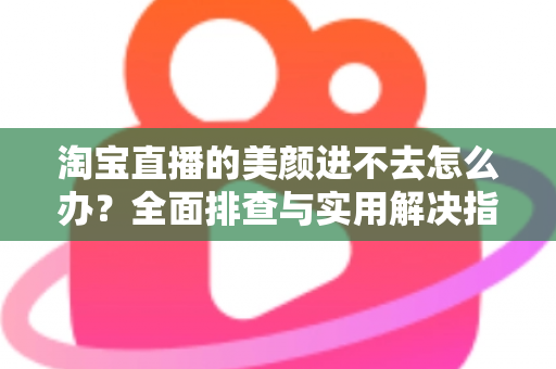 淘宝直播的美颜进不去怎么办？全面排查与实用解决指南，助主播快速恢复美颜开播