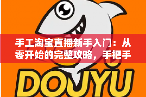 手工淘宝直播新手入门：从零开始的完整攻略，手把手教你开出第一场爆款直播