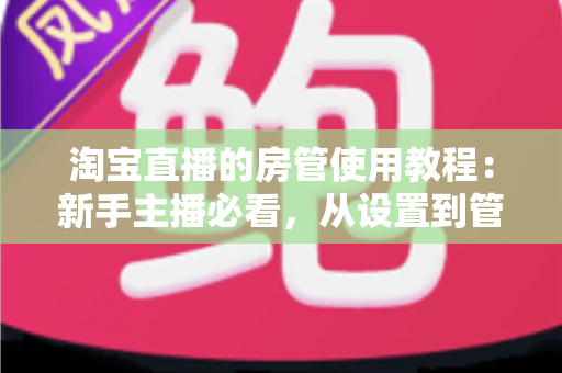 淘宝直播的房管使用教程:新手主播必看,从设置到管理一步到位的实战指南 淘宝直播的房管使用教程:新手主播必看,从设置到管理一步到位的实战指南