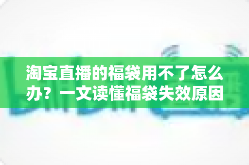 淘宝直播的福袋用不了怎么办？一文读懂福袋失效原因与快速解决指南