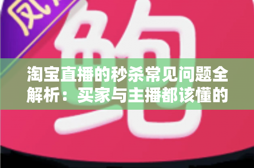 淘宝直播的秒杀常见问题全解析:买家与主播都该懂的实战指南 淘宝直播的秒杀常见问题全解析:买家与主播都该懂的实战指南