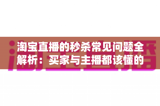 淘宝直播的秒杀常见问题全解析:买家与主播都该懂的实战指南 淘宝直播的秒杀常见问题全解析:买家与主播都该懂的实战指南
