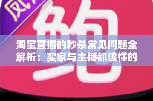 淘宝直播的秒杀常见问题全解析：买家与主播都该懂的实战指南