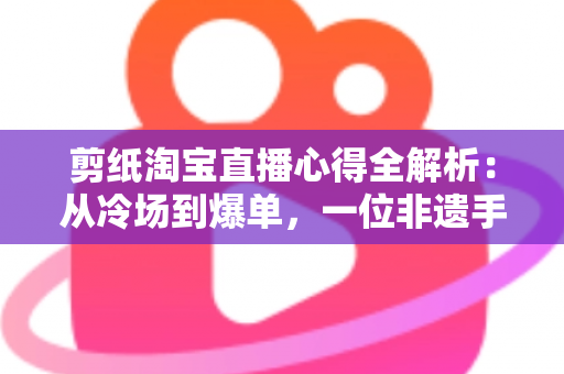 剪纸淘宝直播心得全解析:从冷场到爆单,一位非遗手艺人的实战经验分享 剪纸淘宝直播心得全解析:从冷场到爆单,一位非遗手艺人的实战经验分享